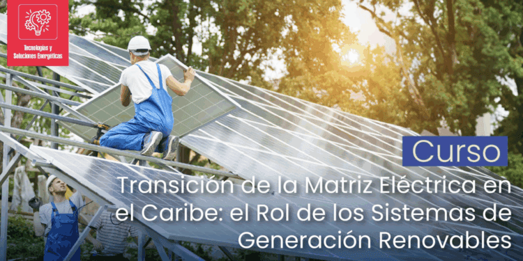 Curso: “Transición de la Matriz Eléctrica en el Caribe: el Rol de los Sistemas de Generación Renovables”.